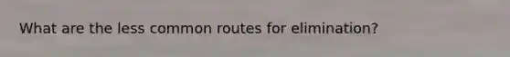 What are the less common routes for elimination?