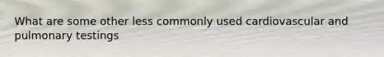 What are some other less commonly used cardiovascular and pulmonary testings