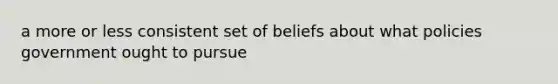 a more or less consistent set of beliefs about what policies government ought to pursue