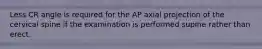Less CR angle is required for the AP axial projection of the cervical spine if the examination is performed supine rather than erect.