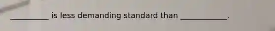 __________ is less demanding standard than ____________.