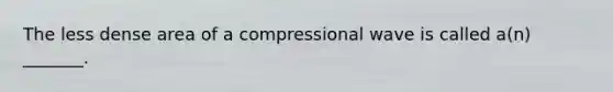 The less dense area of a compressional wave is called a(n) _______.