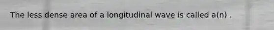 The less dense area of a longitudinal wave is called a(n) .
