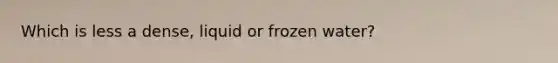 Which is less a dense, liquid or frozen water?