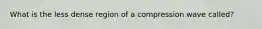 What is the less dense region of a compression wave called?