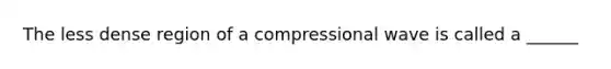 The less dense region of a compressional wave is called a ______