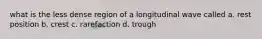 what is the less dense region of a longitudinal wave called a. rest position b. crest c. rarefaction d. trough