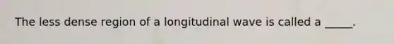 The less dense region of a longitudinal wave is called a _____.