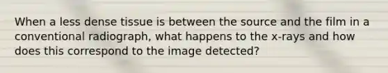 When a less dense tissue is between the source and the film in a conventional radiograph, what happens to the x-rays and how does this correspond to the image detected?