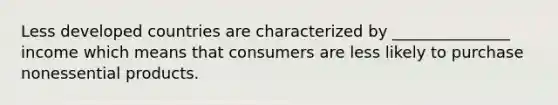 Less developed countries are characterized by _______________ income which means that consumers are less likely to purchase nonessential products.