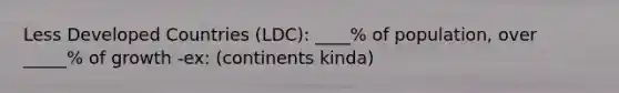 Less Developed Countries (LDC): ____% of population, over _____% of growth -ex: (continents kinda)