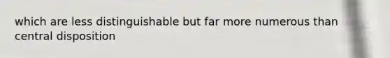 which are less distinguishable but far more numerous than central disposition