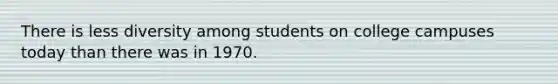 There is less diversity among students on college campuses today than there was in 1970.