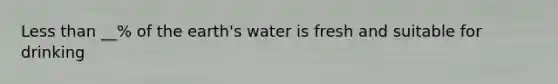 Less than __% of the earth's water is fresh and suitable for drinking