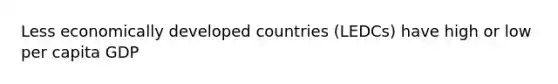 Less economically developed countries (LEDCs) have high or low per capita GDP