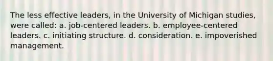 The less effective leaders, in the University of Michigan studies, were called: a. job-centered leaders. b. employee-centered leaders. c. initiating structure. d. consideration. e. impoverished management.