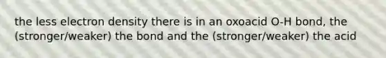 the less electron density there is in an oxoacid O-H bond, the (stronger/weaker) the bond and the (stronger/weaker) the acid