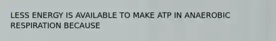 LESS ENERGY IS AVAILABLE TO MAKE ATP IN ANAEROBIC RESPIRATION BECAUSE