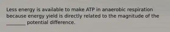 Less energy is available to make ATP in anaerobic respiration because energy yield is directly related to the magnitude of the ________ potential difference.