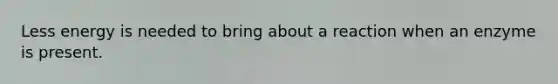 Less energy is needed to bring about a reaction when an enzyme is present.