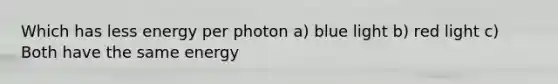 Which has less energy per photon a) blue light b) red light c) Both have the same energy