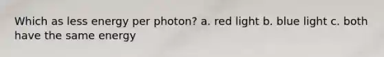 Which as less energy per photon? a. red light b. blue light c. both have the same energy