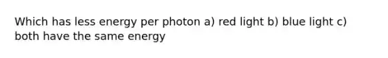 Which has less energy per photon a) red light b) blue light c) both have the same energy