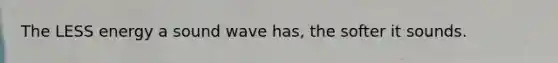 The LESS energy a sound wave has, the softer it sounds.
