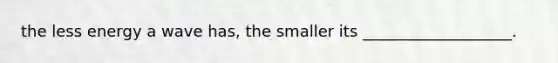 the less energy a wave has, the smaller its ___________________.