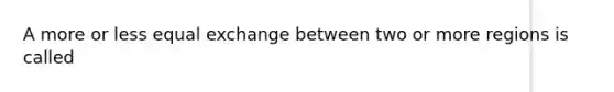 A more or less equal exchange between two or more regions is called