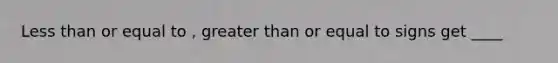 Less than or equal to , greater than or equal to signs get ____