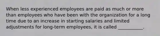 When less experienced employees are paid as much or more than employees who have been with the organization for a long time due to an increase in starting salaries and limited adjustments for long-term employees, it is called ___________.