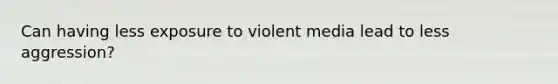 Can having less exposure to violent media lead to less aggression?