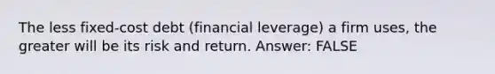 The less fixed-cost debt (financial leverage) a firm uses, the greater will be its risk and return. Answer: FALSE