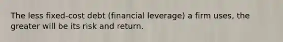 The less fixed-cost debt (financial leverage) a firm uses, the greater will be its risk and return.