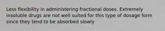 Less flexibility in administering fractional doses. Extremely insoluble drugs are not well suited for this type of dosage form since they tend to be absorbed slowly