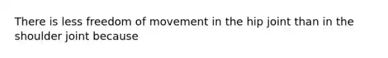 There is less freedom of movement in the hip joint than in the shoulder joint because