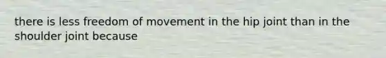 there is less freedom of movement in the hip joint than in the shoulder joint because