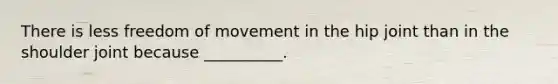 There is less freedom of movement in the hip joint than in the shoulder joint because __________.