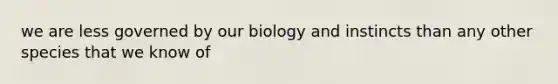 we are less governed by our biology and instincts than any other species that we know of