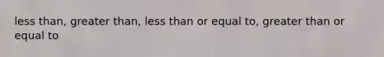 less than, greater than, less than or equal to, greater than or equal to