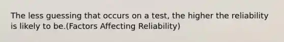 The less guessing that occurs on a test, the higher the reliability is likely to be.(Factors Affecting Reliability)