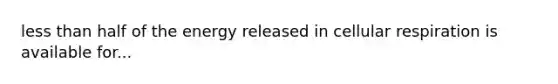 less than half of the energy released in cellular respiration is available for...