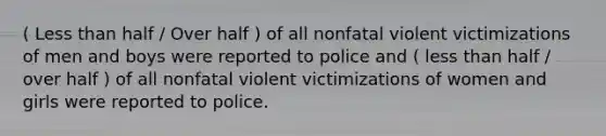 ( Less than half / Over half ) of all nonfatal violent victimizations of men and boys were reported to police and ( less than half / over half ) of all nonfatal violent victimizations of women and girls were reported to police.