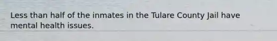 <a href='https://www.questionai.com/knowledge/k7BtlYpAMX-less-than' class='anchor-knowledge'>less than</a> half of the inmates in the Tulare County Jail have mental health issues.