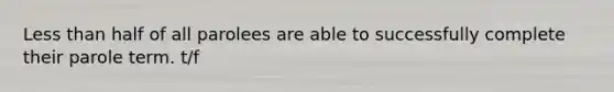 Less than half of all parolees are able to successfully complete their parole term. t/f