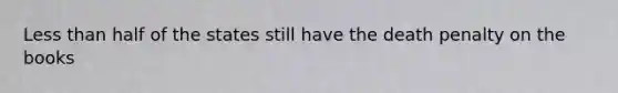 Less than half of the states still have the death penalty on the books