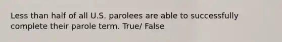 Less than half of all U.S. parolees are able to successfully complete their parole term. True/ False