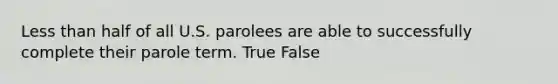 Less than half of all U.S. parolees are able to successfully complete their parole term. True False