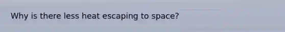 Why is there less heat escaping to space?